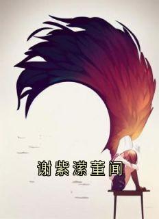 《谢紫潆董闻》谢紫潆董闻[标签:章节名]章节列表免费阅读