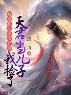 《苍黎苍祈》被龙族父子厌弃后，我捡了天君当儿子完结版在线试读