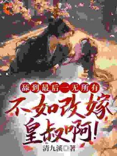 《舔到最后一无所有，不如改嫁皇叔啊！》小说章节目录在线试读 [标签:章节名]