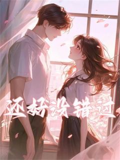 《还好没错过》小说全文在线试读 《还好没错过》最新章节目录