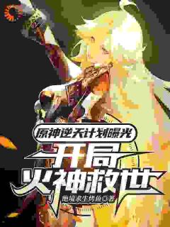 《原神逆天计划曝光，开局火神救世》小说全文在线阅读 《原神逆天计划曝光，开局火神救世》第9章最新章节列表