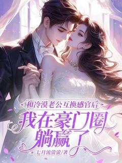 《和冷漠老公互换感官后，我在豪门圈躺赢了》小说全文免费阅读 《和冷漠老公互换感官后，我在豪门圈躺赢了》最新章节目录