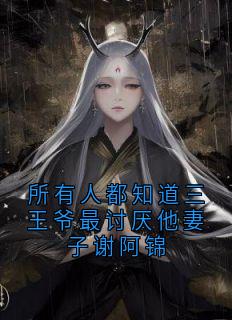 《谢阿锦萧明憬》小说章节目录免费试读 所有人都知道三王爷最讨厌他妻子谢阿锦小说全文