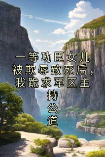 《一等功臣女儿被欺辱致死后，我跪求军区主持公道》小说全文免费阅读 杨韦勇赵瑞雨小说阅读