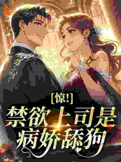 完整版《惊！禁欲上司是病娇舔狗》缊桃路易法全文免费阅读