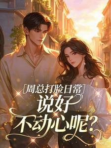 《乔舒周冥初》小说章节目录精彩阅读 周总打脸日常，说好不动心呢？小说全文