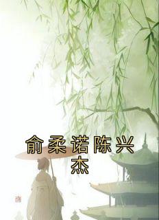 《俞柔诺陈兴杰》主角小说俞柔诺陈兴杰抖音文免费阅读全文