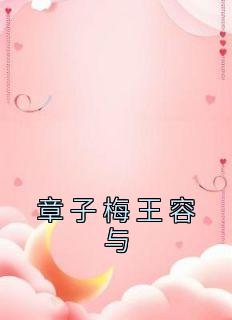 章子梅王容与全文最新章节正版小说免费阅读