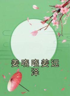 抖音小说《姜哓哓姜远泽》姜哓哓姜远泽全文txt