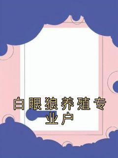 《白眼狼养殖专业户》小说徐清清徐成程燃免费阅读