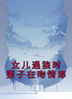 《乔颜何宇》小说阅读 女儿遇狼时妻子在吻情郎小说

