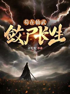 《苟在仙武，敛尸长生》大结局在线阅读 《苟在仙武，敛尸长生》最新章节列表